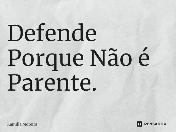 ⁠Defende Porque Não é Parente.... Frase de Kamilla Moreira.