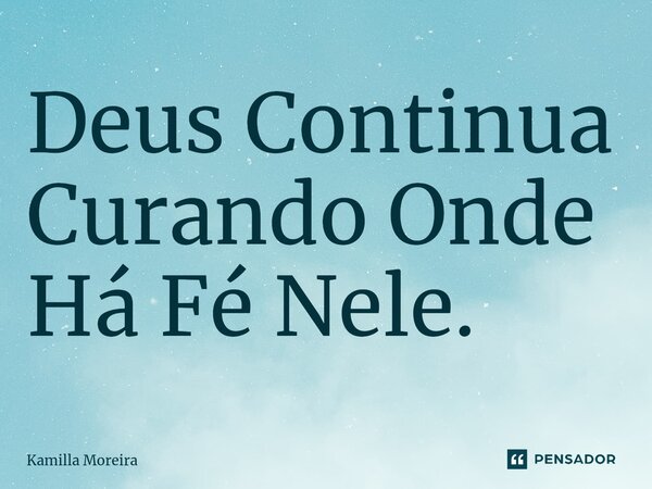 ⁠Deus Continua Curando Onde Há Fé Nele.... Frase de Kamilla Moreira.