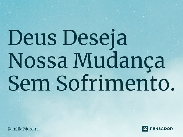 Deus Deseja Nossa Mudança Sem Sofrimento.⁠... Frase de Kamilla Moreira.