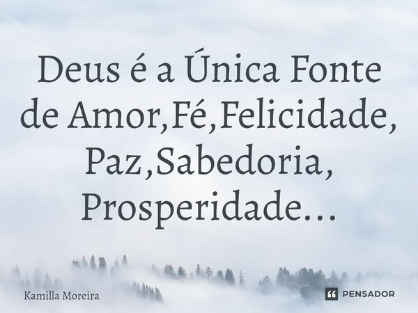 ⁠Deus é a Única Fonte de Amor,Fé,Felicidade, Paz,Sabedoria, Prosperidade...... Frase de Kamilla Moreira.