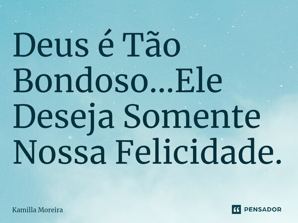 ⁠Deus é Tão Bondoso...Ele Deseja Somente Nossa Felicidade.... Frase de Kamilla Moreira.