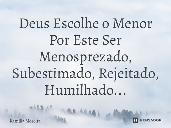 ⁠⁠Deus Escolhe o Menor Por Este Ser Menosprezado, Subestimado, Rejeitado, Humilhado...... Frase de Kamilla Moreira.