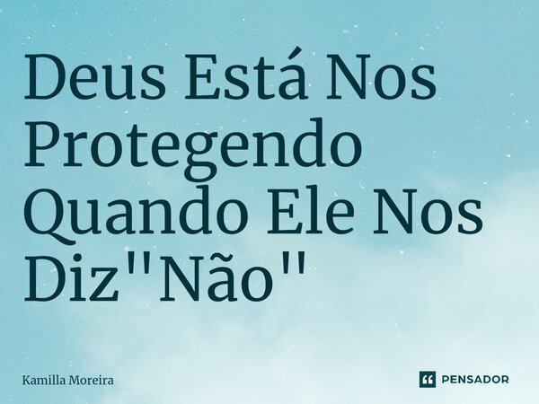 ⁠Deus Está Nos Protegendo Quando Ele Nos Diz "Não"... Frase de Kamilla Moreira.