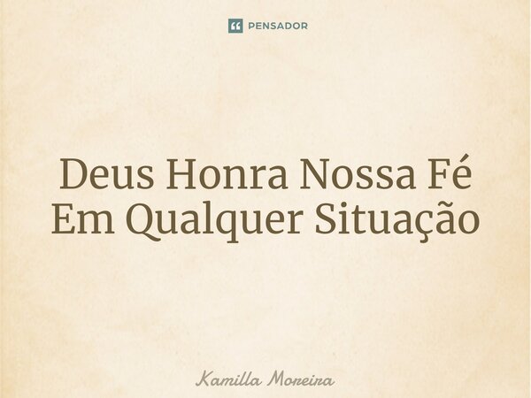 ⁠Deus Honra Nossa Fé Em Qualquer Situação... Frase de Kamilla Moreira.