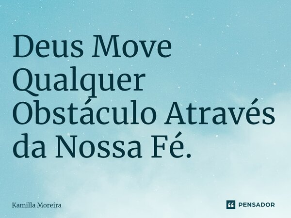 ⁠Deus Move Qualquer Obstáculo Através da Nossa Fé.... Frase de Kamilla Moreira.