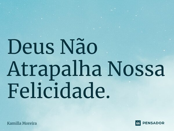 ⁠Deus Não Atrapalha Nossa Felicidade.... Frase de Kamilla Moreira.