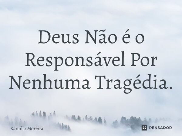 Deus Não é o Responsável Por Nenhuma Tragédia.⁠... Frase de Kamilla Moreira.