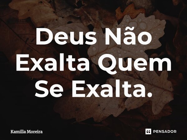⁠Deus Não Exalta Quem Se Exalta.... Frase de Kamilla Moreira.