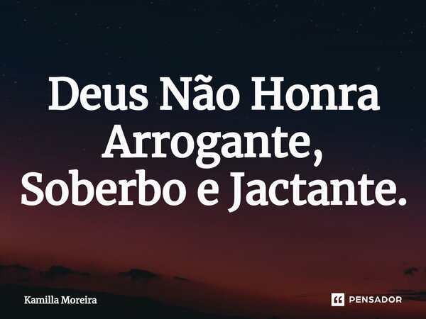 ⁠Deus Não Honra Arrogante, Soberbo e Jactante.... Frase de Kamilla Moreira.