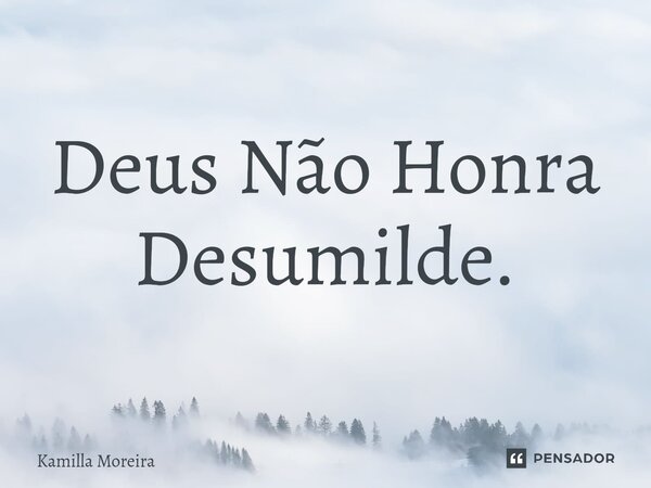 Deus Não Honra Desumilde.... Frase de Kamilla Moreira.