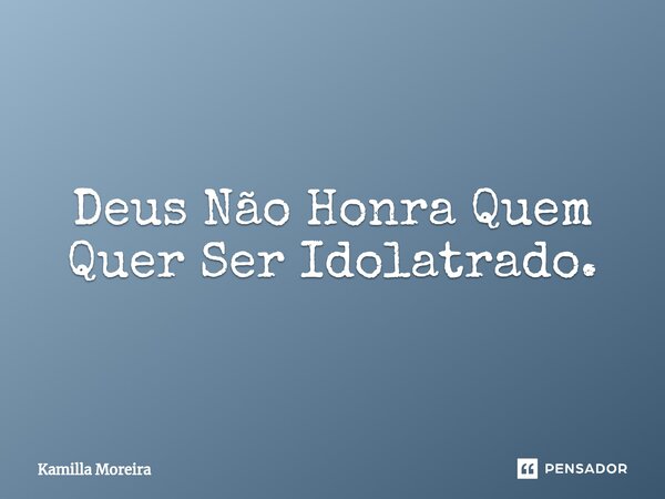 ⁠Deus Não Honra Quem Quer Ser Idolatrado.... Frase de Kamilla Moreira.