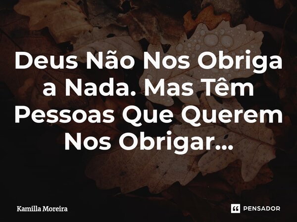 ⁠Deus Não Nos Obriga a Nada. Mas Têm Pessoas Que Querem Nos Obrigar...... Frase de Kamilla Moreira.
