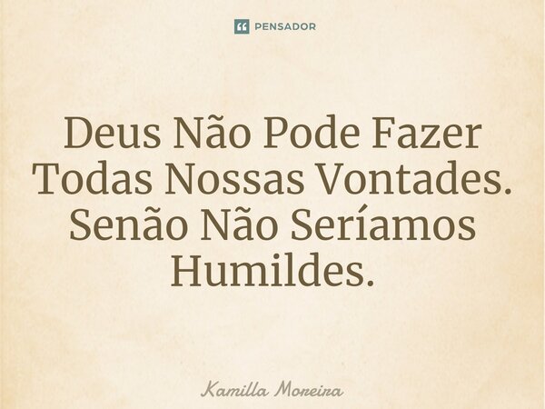 ⁠Deus Não Pode Fazer Todas Nossas Vontades. Senão Não Seríamos Humildes.... Frase de Kamilla Moreira.