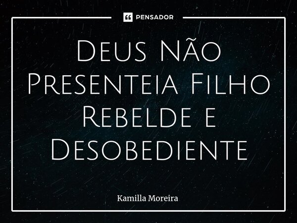 ⁠Deus Não Presenteia Filho Rebelde e Desobediente... Frase de Kamilla Moreira.