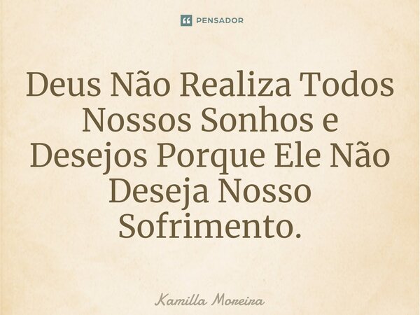 ⁠Deus Não Realiza Todos Nossos Sonhos e Desejos Porque Ele Não Deseja Nosso Sofrimento.... Frase de Kamilla Moreira.