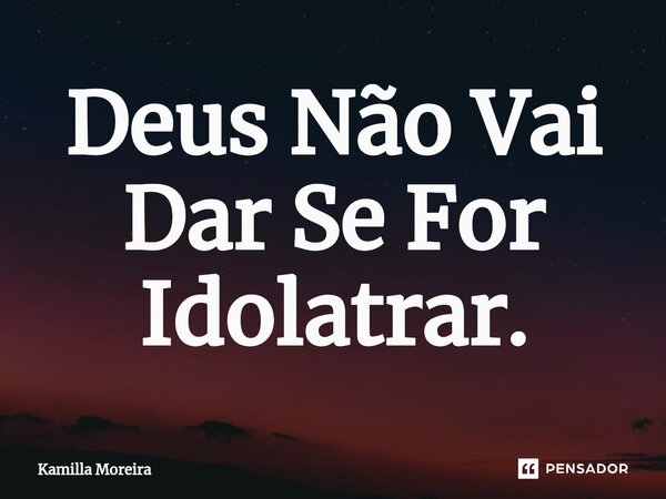 ⁠Deus Não Vai Dar Se For Idolatrar.... Frase de Kamilla Moreira.