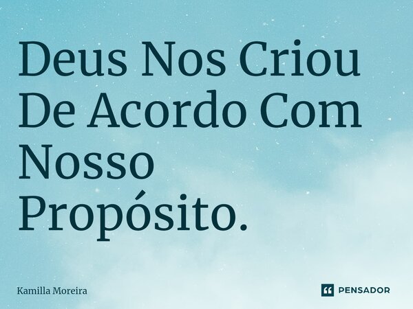 Deus Nos Criou De Acordo Com Nosso Propósito.... Frase de Kamilla Moreira.