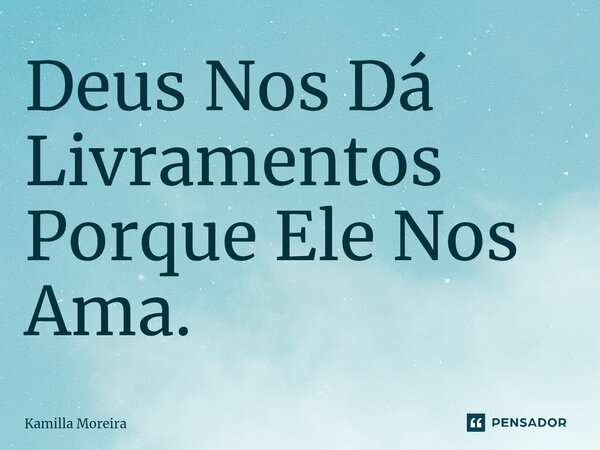 ⁠Deus Nos Dá Livramentos Porque Ele Nos Ama.... Frase de Kamilla Moreira.