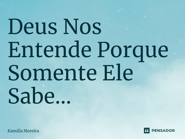 Deus Nos Entende Porque Somente Ele Sabe...... Frase de Kamilla Moreira.