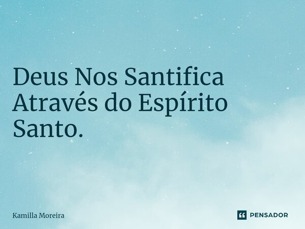 Deus Nos Santifica Através do Espírito Santo.... Frase de Kamilla Moreira.