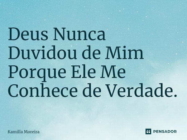 ⁠Deus Nunca Duvidou de Mim Porque Ele Me Conhece de Verdade.... Frase de Kamilla Moreira.