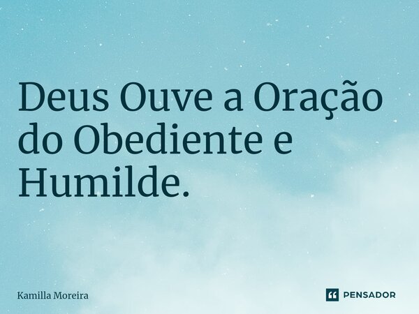 Deus Ouve a Oração do Obediente e Humilde.... Frase de Kamilla Moreira.