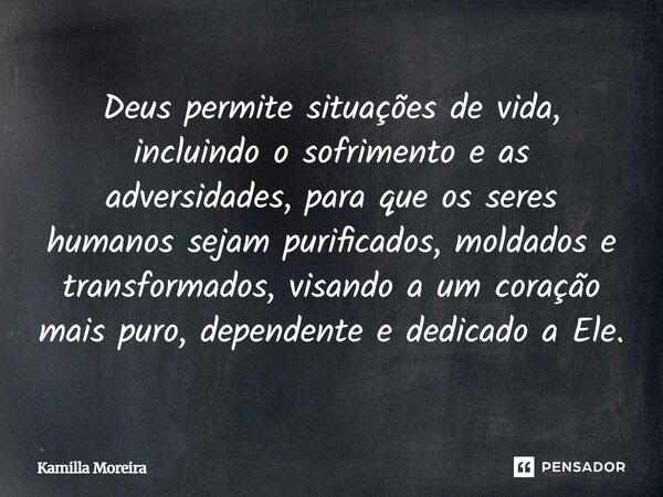 Deus permite situações de vida, incluindo o sofrimento e as adversidades, para que os seres humanos sejam purificados, moldados e transformados, visando a um co... Frase de Kamilla Moreira.