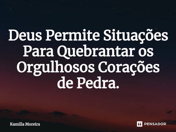 ⁠Deus Permite Situações Para Quebrantar os Orgulhosos Corações de Pedra.... Frase de Kamilla Moreira.