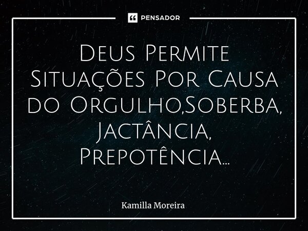 ⁠Deus Permite Situações Por Causa do Orgulho,Soberba, Jactância, Prepotência...... Frase de Kamilla Moreira.