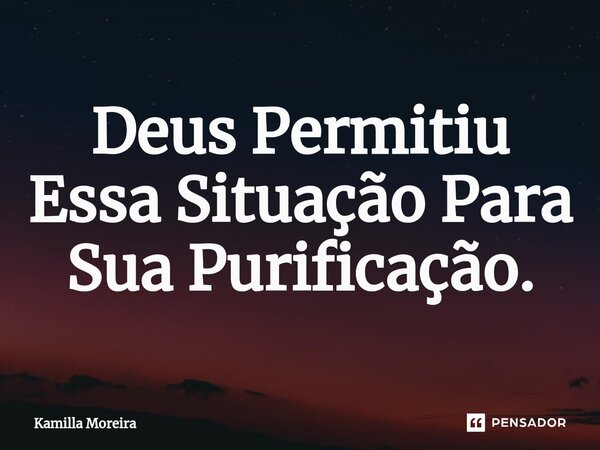 ⁠Deus Permitiu Essa Situação Para Sua Purificação.... Frase de Kamilla Moreira.