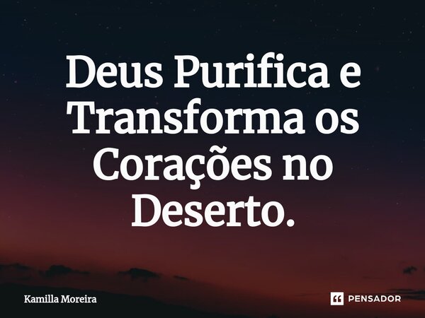 ⁠Deus Purifica e Transforma os Corações no Deserto.... Frase de Kamilla Moreira.