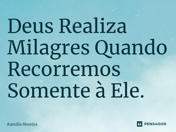 ⁠⁠Deus Realiza Milagres Quando Recorremos Somente à Ele.... Frase de Kamilla Moreira.