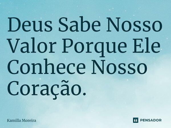 ⁠Deus Sabe Nosso Valor Porque Ele Conhece Nosso Coração.... Frase de Kamilla Moreira.