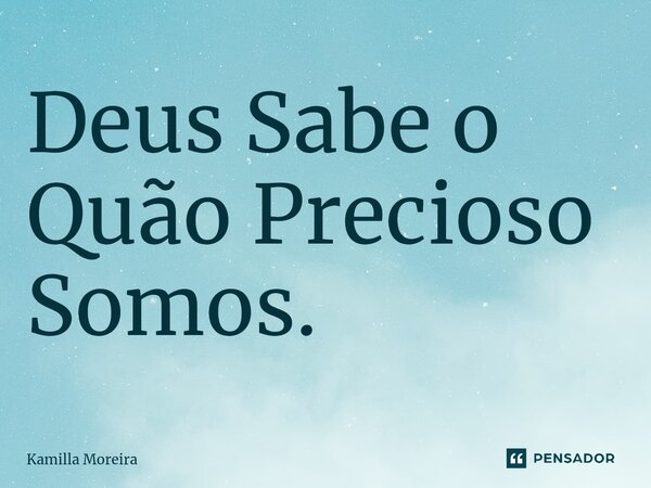 ⁠Deus Sabe o Quão Precioso Somos.... Frase de Kamilla Moreira.