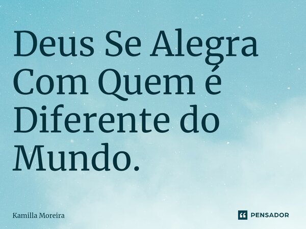 ⁠Deus Se Alegra Com Quem é Diferente do Mundo.... Frase de Kamilla Moreira.