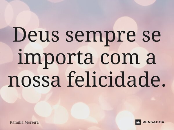 ⁠Deus sempre se importa com a nossa felicidade.... Frase de Kamilla Moreira.