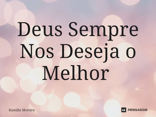 Deus Sempre Nos Deseja o Melhor ⁠... Frase de Kamilla Moreira.