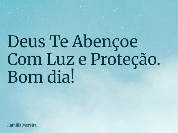 Deus Te Abençoe Com Luz e Proteção. Bom dia!... Frase de Kamilla Moreira.