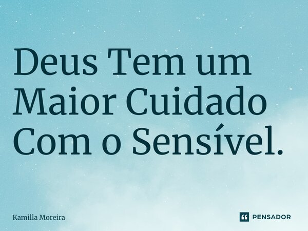 Deus Tem um Maior Cuidado Com o Sensível.... Frase de Kamilla Moreira.