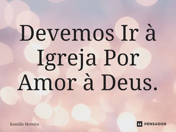 ⁠Devemos Ir à Igreja Por Amor à Deus.... Frase de Kamilla Moreira.