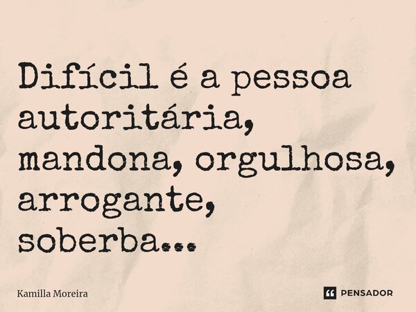 ⁠Difícil é a pessoa autoritária, mandona, orgulhosa, arrogante, soberba...... Frase de Kamilla Moreira.