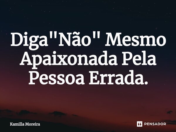 ⁠Diga "Não" Mesmo Apaixonada Pela Pessoa Errada.... Frase de Kamilla Moreira.