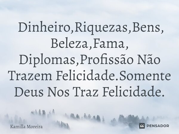 ⁠ Dinheiro,Riquezas,Bens, Beleza,Fama, Diplomas,Profissão Não Trazem Felicidade.Somente Deus Nos Traz Felicidade.... Frase de Kamilla Moreira.