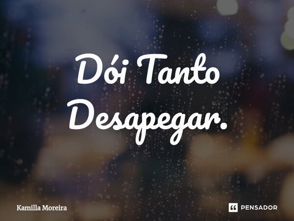 ⁠Dói Tanto Desapegar.... Frase de Kamilla Moreira.