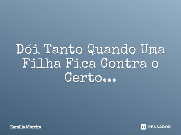 Dói Tanto Quando Uma Filha Fica Contra o Certo...⁠... Frase de Kamilla Moreira.