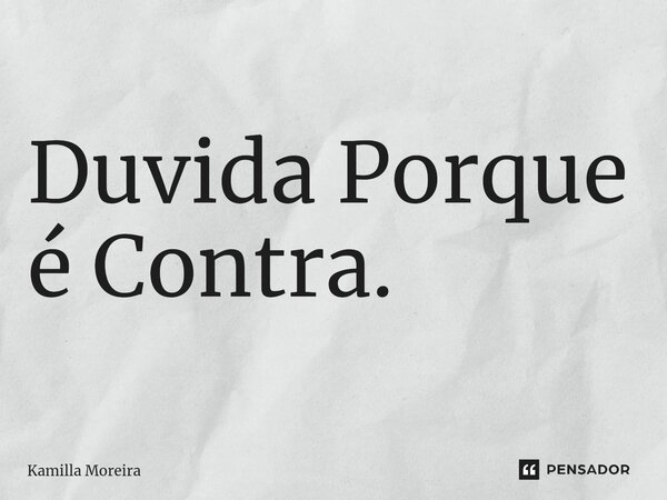 ⁠⁠Duvida Porque é Contra.... Frase de Kamilla Moreira.