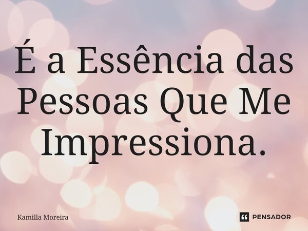 É a Essência das Pessoas Que Me Impressiona.... Frase de Kamilla Moreira.