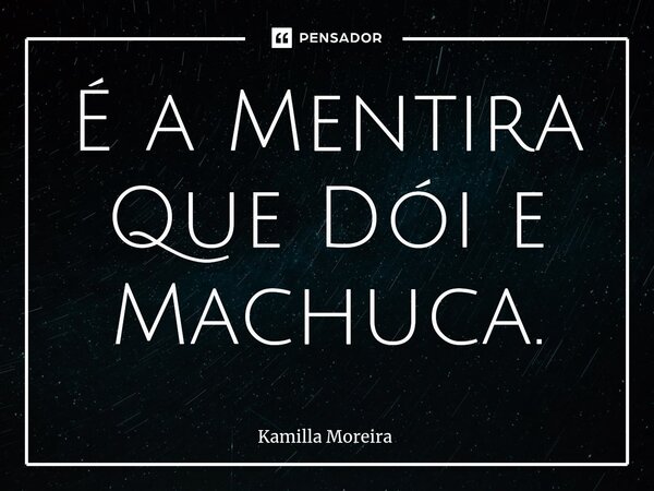 ⁠É a Mentira Que Dói e Machuca.... Frase de Kamilla Moreira.