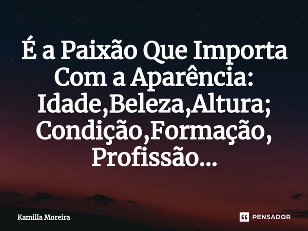 ⁠É a Paixão Que Importa Com a Aparência: Idade,Beleza,Altura; Condição,Formação, Profissão...... Frase de Kamilla Moreira.