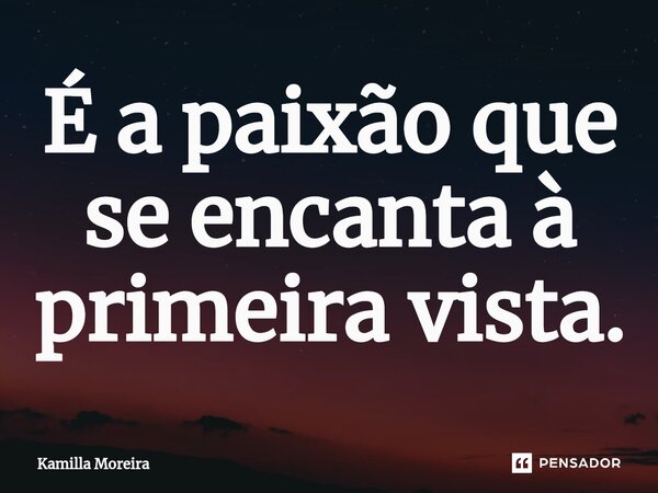 ⁠É a paixão que se encanta à primeira vista.... Frase de Kamilla Moreira.